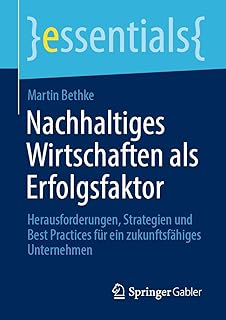 Nachhaltiges Wirtschaften als Erfolgsfaktor: Herausforderungen, Strategien und Best Practices für ein zukunftsfähiges Unternehmen (essentials) (German Edition)